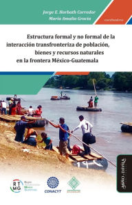 Title: Estructura formal y no formal de la interacción transfronteriza de población, bienes y recursos naturales en la frontera México-Guatemala: Población, bienes y recursos naturales, Author: Jorge Enrique Horbath Corredor