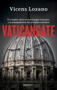 Title: Vaticangate: El complot ultra contra el papa Francisco y la manipulación del próximo Cónclave, Author: Vicens Lozano