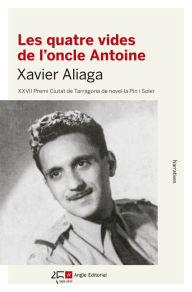Title: Les quatre vides de l'oncle Antoine: XXVII Premi Ciutat de Tarragona de novel·la Pin i Soler, Author: Xavier Aliaga