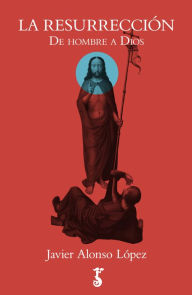 Title: La resurrección: De hombre a Dios, Author: Javier Alonso López
