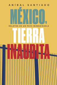 Title: México, tierra inaudita: Relato de un país inimaginable, Author: Aníbal Santiago