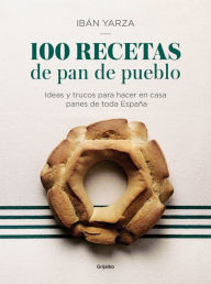 Title: 100 recetas de pan de pueblo: Ideas y trucos para hacer en casa panes de toda España / 100 Recipes for Town Bread: Ideas and tricks to make bread from all ove, Author: Ibán Yarza