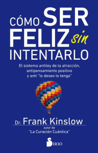 Title: Cómo ser feliz sin intentarlo: El sistema antiley de la atracción, antipensamiento positivo y anti lo deseo, lo tengo, Author: Dr. Frank Kinslow