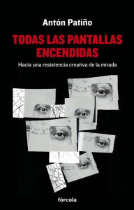Title: Todas las pantallas encendidas: Hacia una resistencia creativa de la mirada, Author: Antón Patiño Pérez