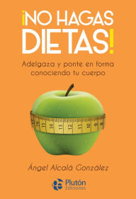 Title: ¡No hagas dietas!: Adelgaza y ponte en forma conociendo tu cuerpo., Author: Ángel Alcalá González