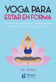 Title: Yoga para estar en forma: Técnicas de meditación y ejercicio para reducir el estrés y mejorar su salud, Author: Jay Tatsay