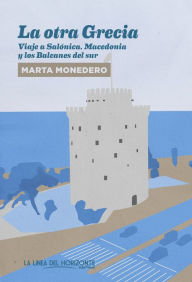 Title: La otra Grecia: Viaje a Salónica, Macedonia y los Balcanes del sur, Author: Marta Monedero