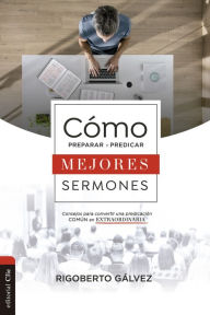 Title: Cómo preparar y predicar mejores sermones: Consejos para convertir una predicación común en extraordinaria, Author: Rigoberto Gálvez