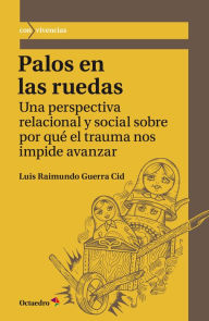 Title: Palos en las ruedas: Una perspectiva relacional y social sobre por qué el trauma nos impide avanzar, Author: Luis Raimundo Guerra Cid