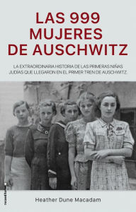 Title: Las 999 mujeres de Auschwitz / 999: The Extraordinary Young Women of the First O fficial Jewish Transport to Auschwitz, Author: Heather Dune Macadam