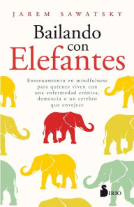 Title: Bailando con elefantes: Entrenamiento en mindfulness para quienes viven con una enfermedad crónica, demencia o un cerebro que envejece, Author: Jarem Sawatsky