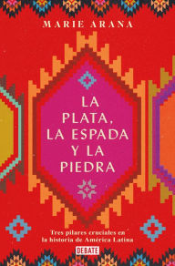 Title: La plata, la espada y la piedra: Tres pilares cruciales en la historia de Améric a / Silver, Sword, and Stone: The Story of Latin America, Author: Marie Arana