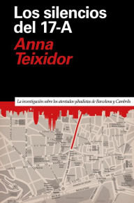 Title: Los silencios del 17-A: La investigación sobre los atentados yihadistas de Barcelona y Cambrils, Author: Anna Teixidor