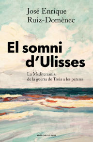 Title: El somni d'Ulisses: La Mediterrània, de la guerra de Troia a les pasteres, Author: José Enrique Ruiz-Domènec