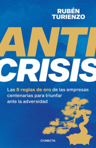 Title: Anticrisis: Las 8 reglas de oro de las empresas centenarias para triunfar ante l a adversidad / Anticrisis. Eight Golden Rules from Century-Old Businesses, Author: RUBÉN TURIENZO