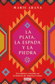 Title: La plata, la espada y la piedra: Tres pilares cruciales en la historia de América Latina, Author: Marie Arana