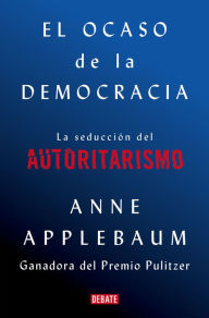 Title: El ocaso de la democracia: La seducción del autoritarismo / Twilight of Democrac y: The Seductive Lure of Authoritarianism, Author: Anne Applebaum