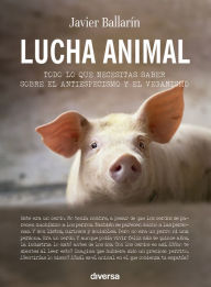 Title: Lucha animal: Todo lo que necesitas saber sobre el veganismo y el antiespecismo, Author: Javier Ballarín