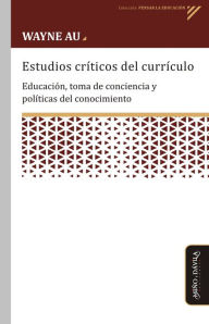 Title: Estudios críticos del currículo: Educación, toma de conciencia y políticas del conocimiento, Author: Wayne Au