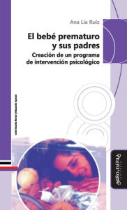 Title: El bebé prematuro y sus padres: Creación de un programa de intervención psicológico, Author: Ana Lía Ruiz