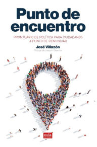 Title: Punto de encuentro: Prontuario de política para ciudadanos a punto de renunciar, Author: José Villazón