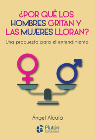 Title: ¿Por qué los hombres gritan y las mujeres lloran?: Una propuesta para el entendimiento, Author: Ángel Alcalá