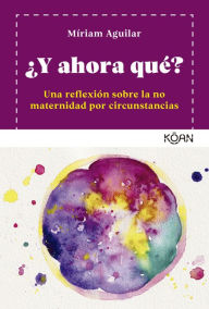 Title: ¿Y ahora qué?: Un reflexión sobre la no maternidad por circunstancias, Author: Míriam Aguilar