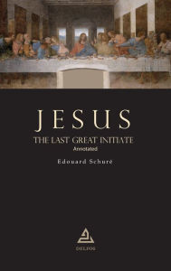 Title: Jesus, The Last Great Initiate Annotated, Author: Edouard Schurï