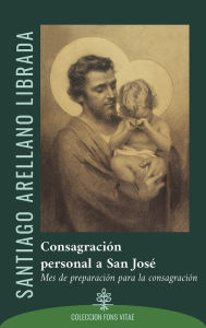 Title: Consagración personal a San José: Mes de preparación para la consagración, Author: Santiago Arellano Librada