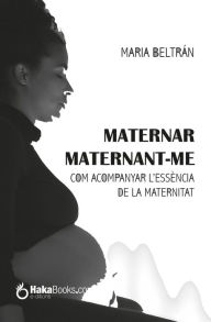 Title: Maternar, Maternant-me: Com acompanyat l'essència de la maternitat, Author: Maria Beltrán