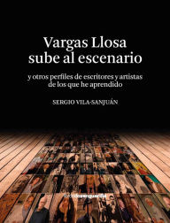 Title: Vargas Llosa sube al escenario (y otros perfiles de escritores y artistas de los que he aprendido), Author: Sergio Vila-Sanjuán