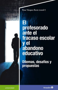 Title: El profesorado ante el fracaso escolar y el abandono educativo: Dilemas, desafíos y propuestas, Author: Rosa Vázquez Recio