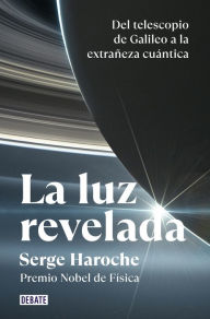 Title: La luz revelada: Del telescopio de Galileo a la extrañeza cuántica, Author: Serge Haroche