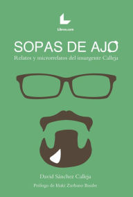 Title: Sopas de ajo: Relatos y microrrelatos del insurgente Calleja, Author: David Sánchez Calleja