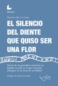 Title: El silencio del diente que quiso ser una flor: Textos de un periodista mexicano en España: un país en el que el pasado (siempre) es un tema de actualidad, Author: Mauricio Hernández Cervantes