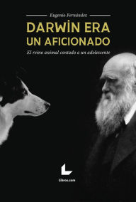 Title: Darwin era un aficionado: El reino animal contado a un adolescente, Author: Eugenio Fernández