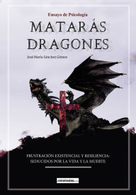 Title: Matarás dragones: Frustración Existencial y Resiliencia: Seducidos por la Vida y por la Muerte, Author: José María Sánchez Gómez