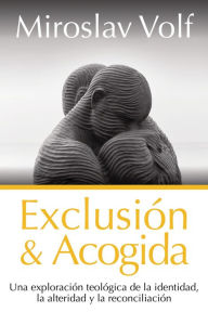 Title: Exclusión y acogida: Una exploración teológica de la identidad, la alteridad y la reconciliación, Author: Miroslav Volf