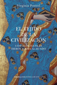 Title: El tejido de la civilización: Cómo los textiles dieron forma al mundo, Author: Virginia Postrel