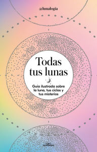 Title: Todas tus lunas: Guía ilustrada sobre la luna, tus ciclos y tus misterios / All Your Moons: An Illustrated Guide to the Moon, Its Cycles, and Its Mysteries, Author: Erica Noemí Facen