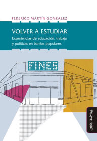 Title: Volver a estudiar: Experiencias de educación, trabajo y política en barrios populares, Author: Federico Martín González