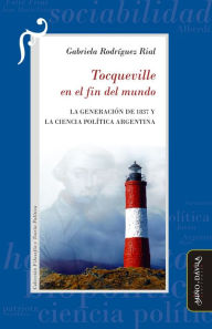 Title: Tocqueville en el fin del mundo: La Generación de 1837 y la Cencia Política argentina, Author: Gabriela Rodríguez Rial