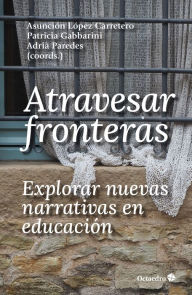 Title: Atravesar fronteras, explorar nuevas narrativas en educación, Author: Asunción López Carretero