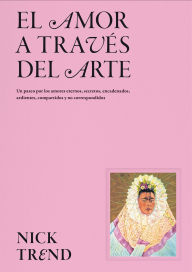 Title: El amor a travÃ©s del arte / What Art Can Tell Us About Love: Un paseo por los amores eternos, secretos, encadenados, ardientes, compartidos y no correspondidos, Author: Nick Trend