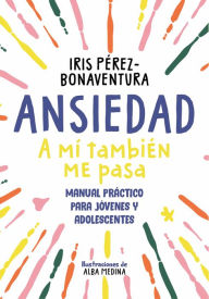 Title: Ansiedad: a mí también me pasa: Una guía para jóvenes y adolescentes con estrategias fáciles y efectivas para enfrentarte a tus miedos, Author: Iris Pérez Bonaventura