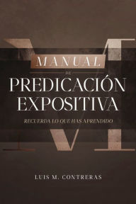 Title: Manual de Predicación Expositiva: Recuerda lo que has aprendido, Author: Luis M. Contreras