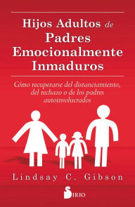 Title: Hijos adultos de padres emocionalmente inmaduros: Como recuperarse del distanciamiento, del rechazo o de los padres autoinvolucrados, Author: Lindsay C. Gibson
