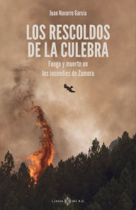 Title: Los rescoldos de la Culebra: Fuego y muerte en los incendios de Zamora, Author: Juan Navarro García