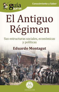 Title: GuíaBurros: El Antiguo Régimen: Sus estructuras sociales, económicas y políticas, Author: Eduardo Montagut