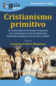 Title: GuíaBurros: Cristianismo primitivo: La confección de los textos cristianos. Los constructores del cristianismo. Doctrinas propias y las de otros credos., Author: Sebastián Vázquez